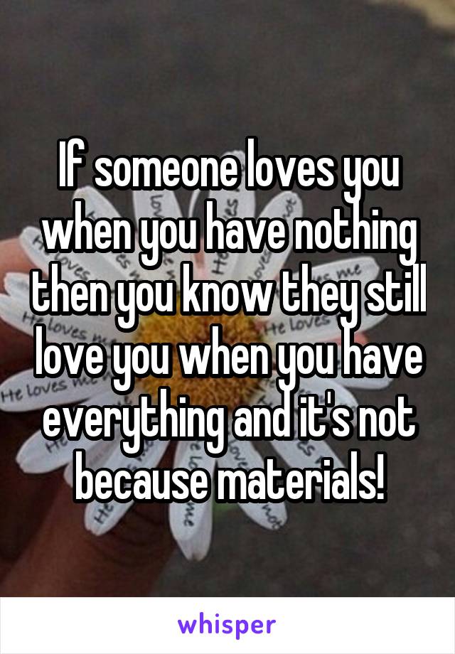 If someone loves you when you have nothing then you know they still love you when you have everything and it's not because materials!