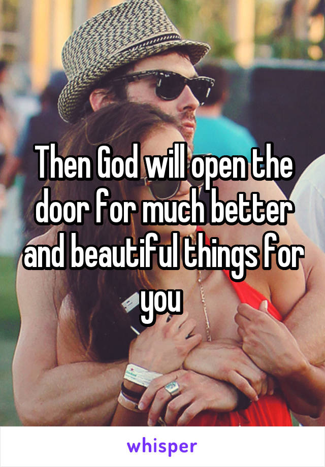 Then God will open the door for much better and beautiful things for you 