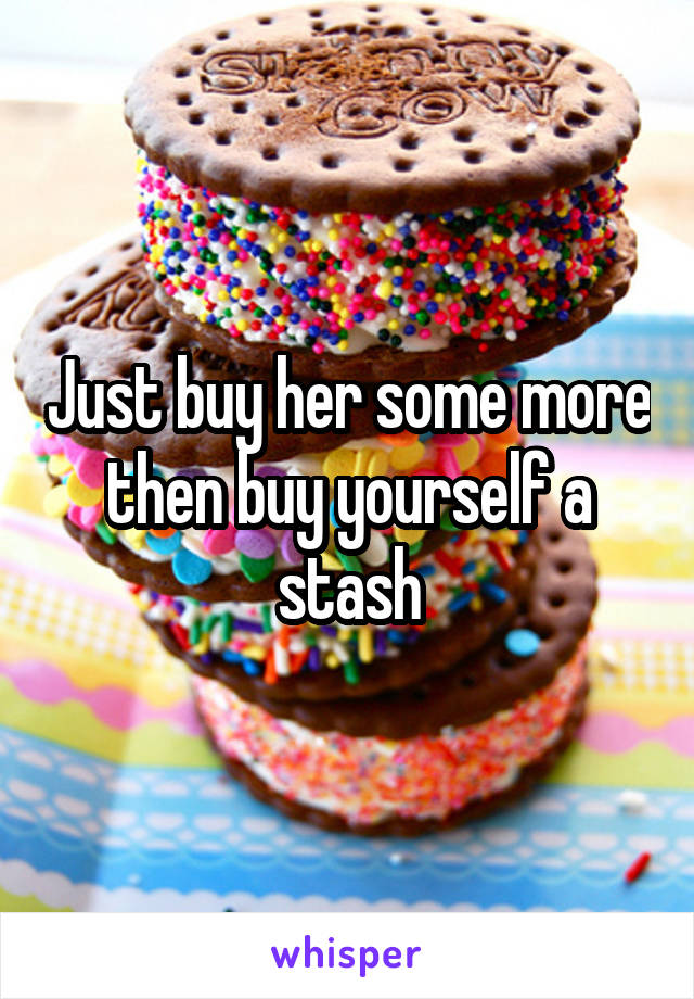 Just buy her some more then buy yourself a stash