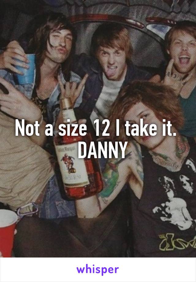 Not a size 12 I take it.    DANNY