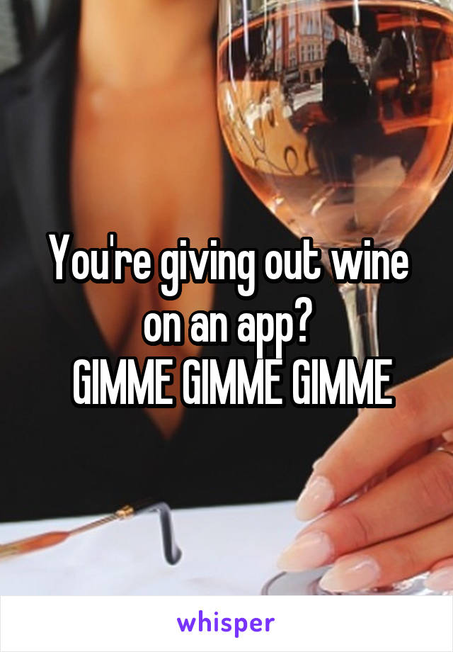 You're giving out wine on an app?
 GIMME GIMME GIMME