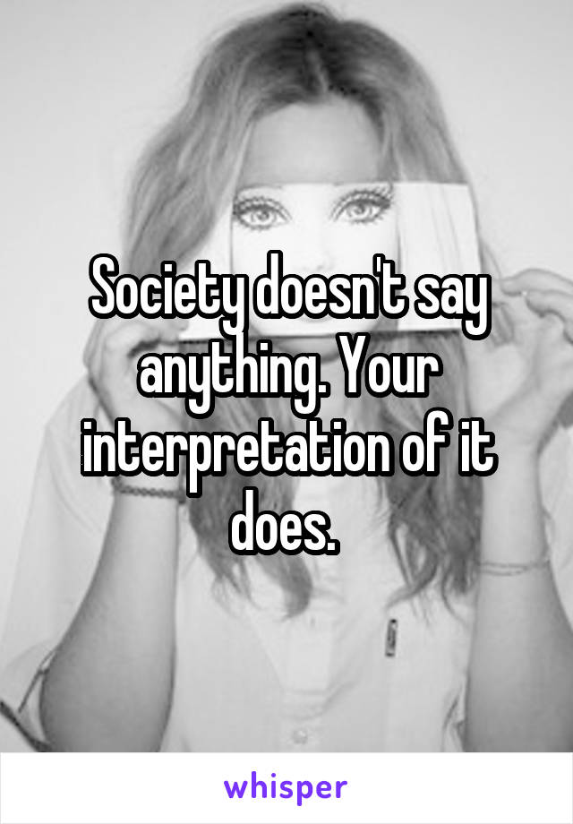 Society doesn't say anything. Your interpretation of it does. 