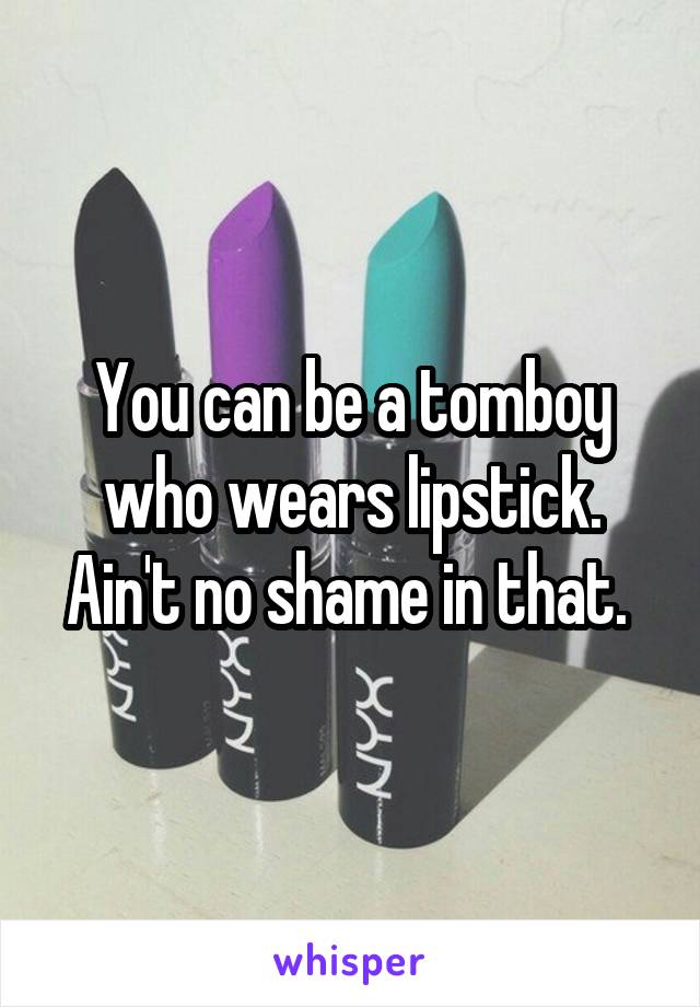 You can be a tomboy who wears lipstick. Ain't no shame in that. 