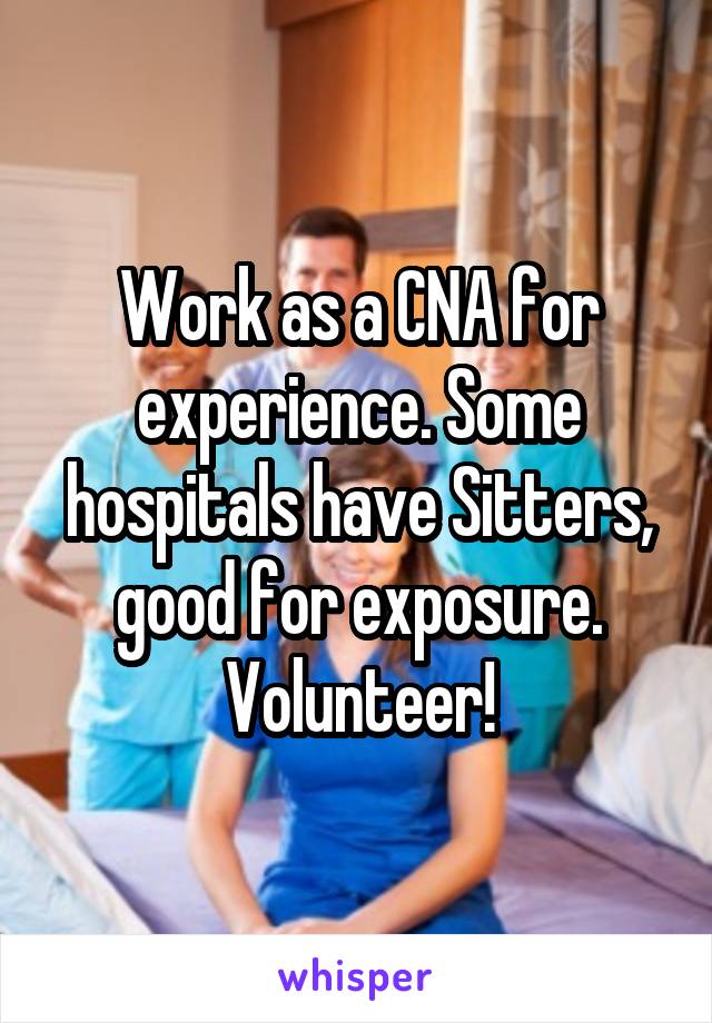 Work as a CNA for experience. Some hospitals have Sitters, good for exposure. Volunteer!