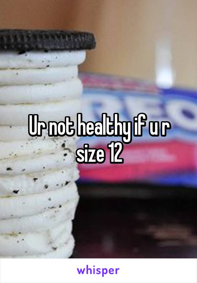 Ur not healthy if u r size 12