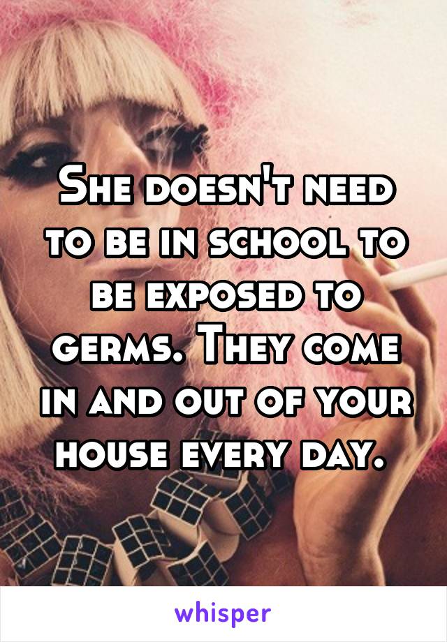 She doesn't need to be in school to be exposed to germs. They come in and out of your house every day. 