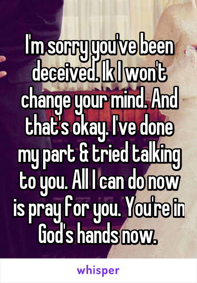 I'm sorry you've been deceived. Ik I won't change your mind. And that's okay. I've done my part & tried talking to you. All I can do now is pray for you. You're in God's hands now. 