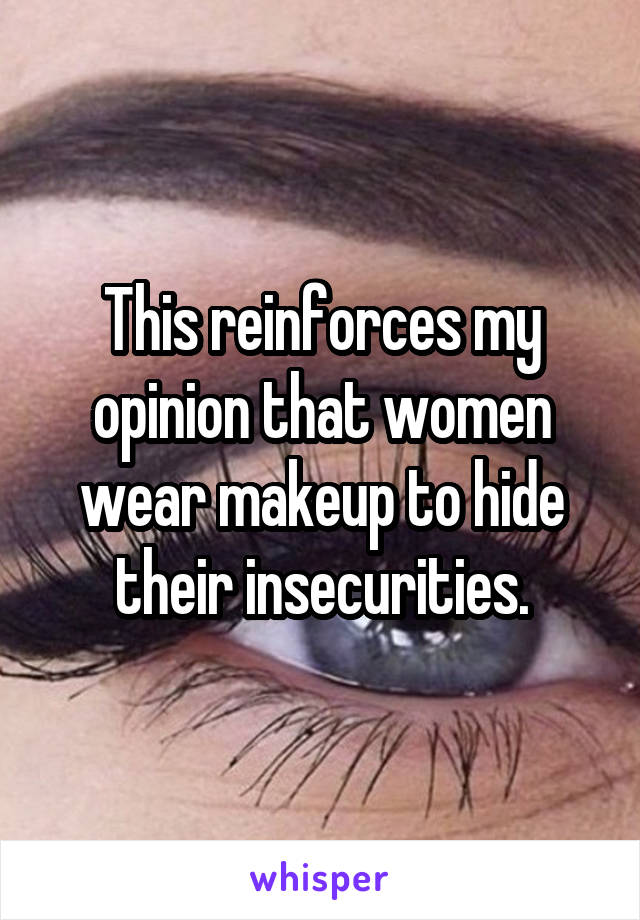 This reinforces my opinion that women wear makeup to hide their insecurities.