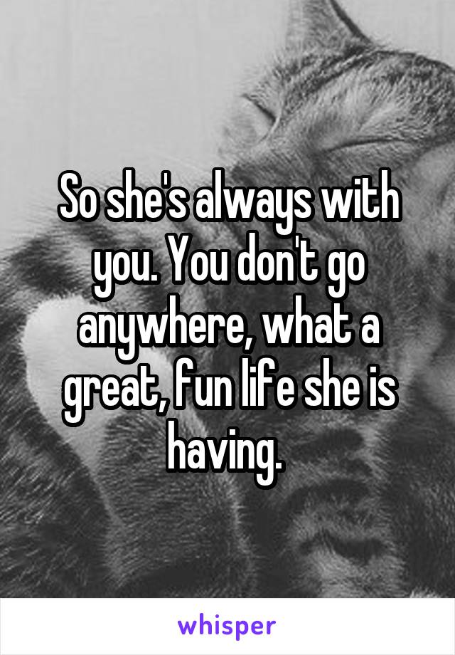 So she's always with you. You don't go anywhere, what a great, fun life she is having. 