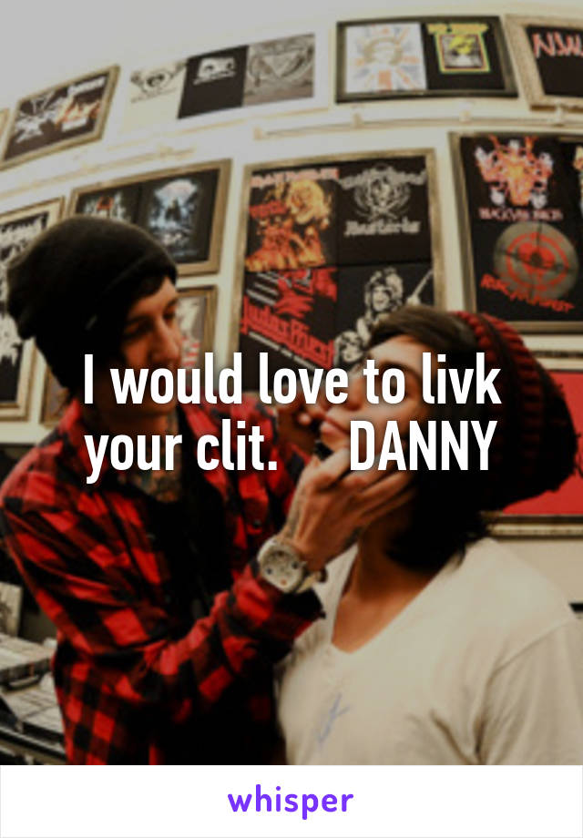 I would love to livk your clit.     DANNY