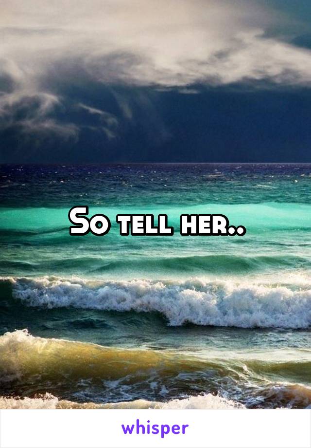 So tell her..