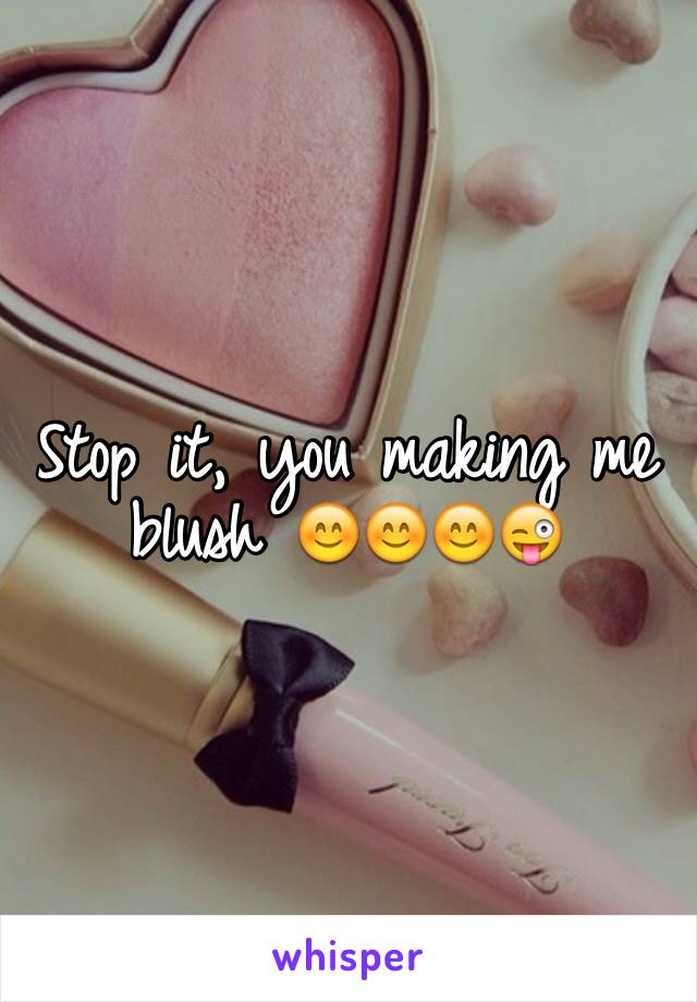Stop it, you making me blush 😊😊😊😜