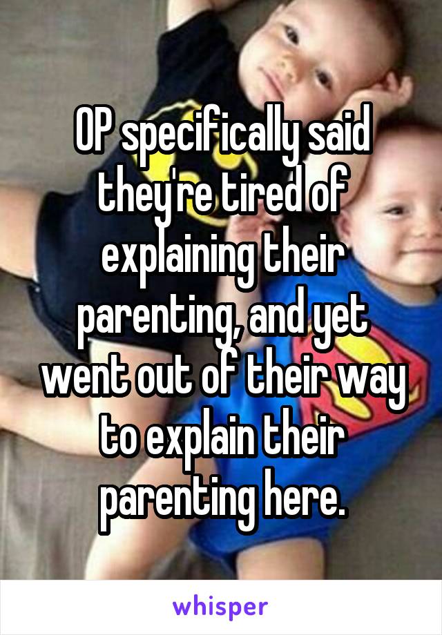 OP specifically said they're tired of explaining their parenting, and yet went out of their way to explain their parenting here.