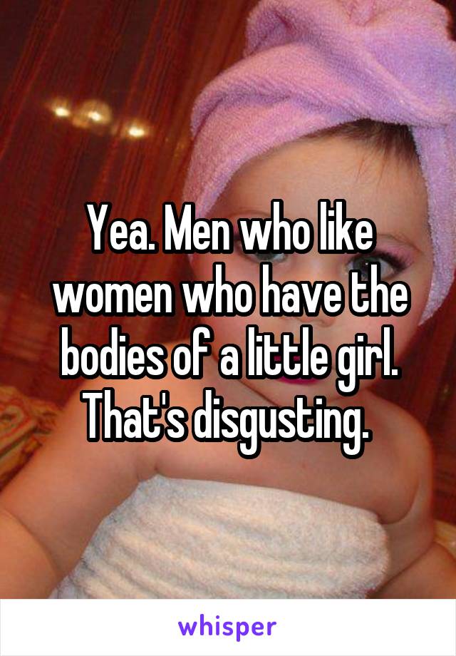 Yea. Men who like women who have the bodies of a little girl. That's disgusting. 