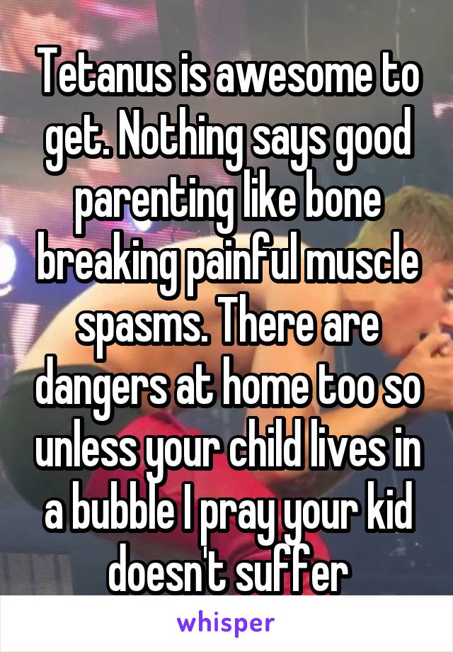 Tetanus is awesome to get. Nothing says good parenting like bone breaking painful muscle spasms. There are dangers at home too so unless your child lives in a bubble I pray your kid doesn't suffer