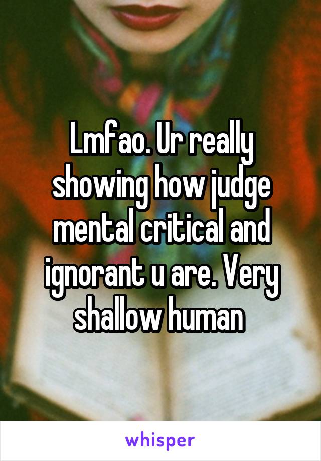 Lmfao. Ur really showing how judge mental critical and ignorant u are. Very shallow human 