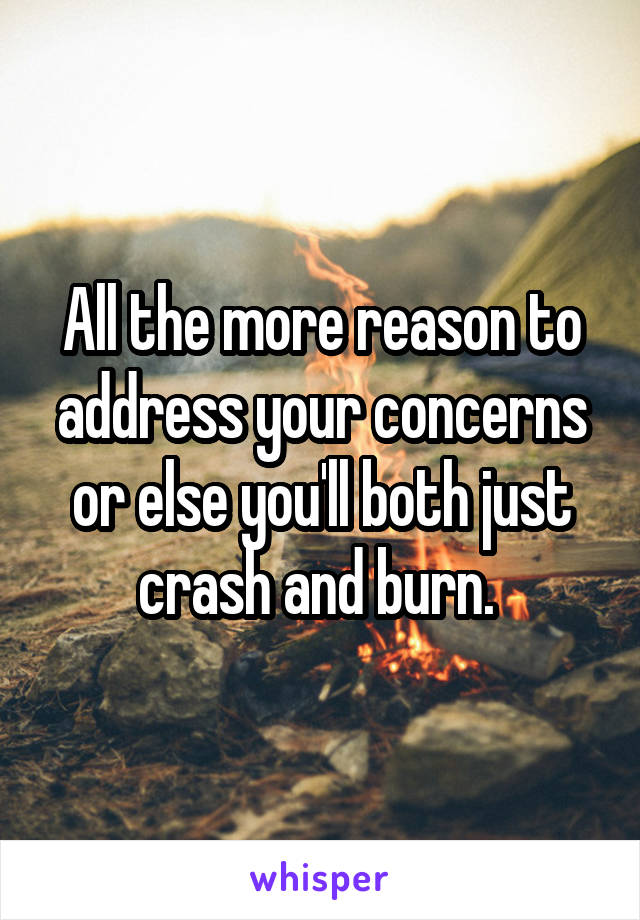 All the more reason to address your concerns or else you'll both just crash and burn. 