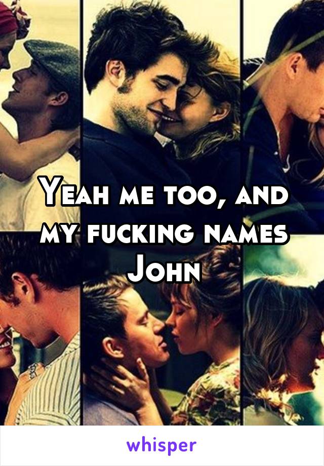 Yeah me too, and my fucking names John