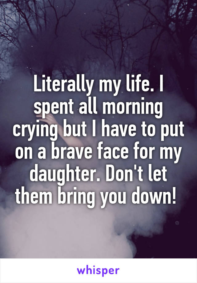 Literally my life. I spent all morning crying but I have to put on a brave face for my daughter. Don't let them bring you down! 