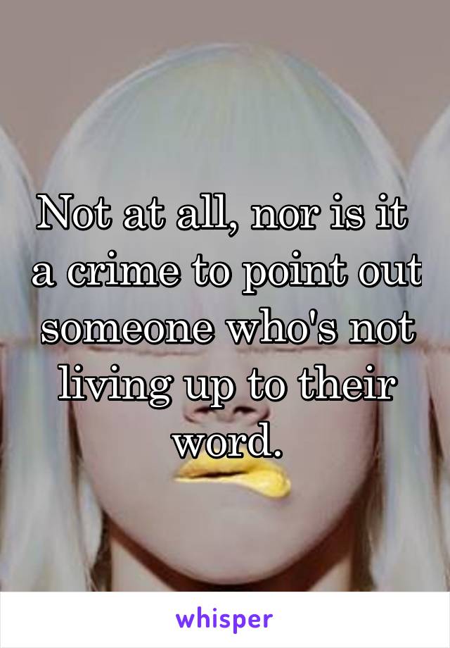 Not at all, nor is it  a crime to point out someone who's not living up to their word.