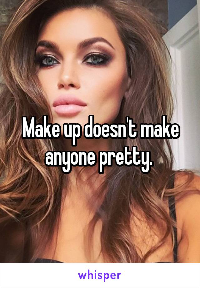 Make up doesn't make anyone pretty. 