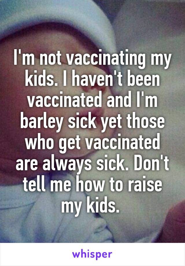 I'm not vaccinating my kids. I haven't been vaccinated and I'm barley sick yet those who get vaccinated are always sick. Don't tell me how to raise my kids. 