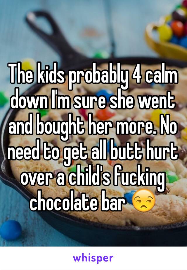 The kids probably 4 calm down I'm sure she went and bought her more. No need to get all butt hurt over a child's fucking chocolate bar 😒