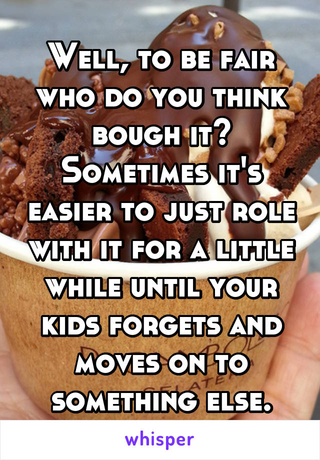 Well, to be fair who do you think bough it? Sometimes it's easier to just role with it for a little while until your kids forgets and moves on to something else.