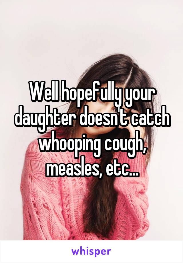 Well hopefully your daughter doesn't catch whooping cough, measles, etc...