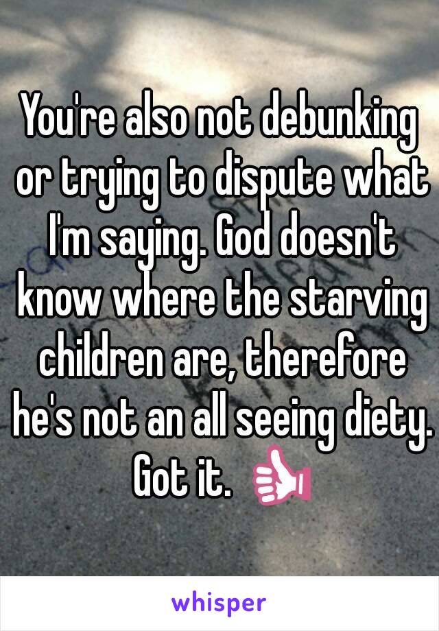 You're also not debunking or trying to dispute what I'm saying. God doesn't know where the starving children are, therefore he's not an all seeing diety. Got it. 👍