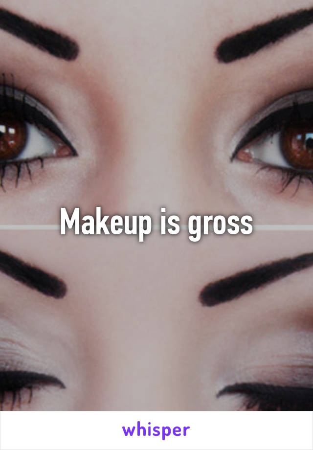 Makeup is gross