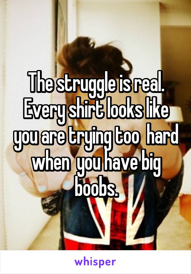 The struggle is real. Every shirt looks like you are trying too  hard when  you have big boobs.