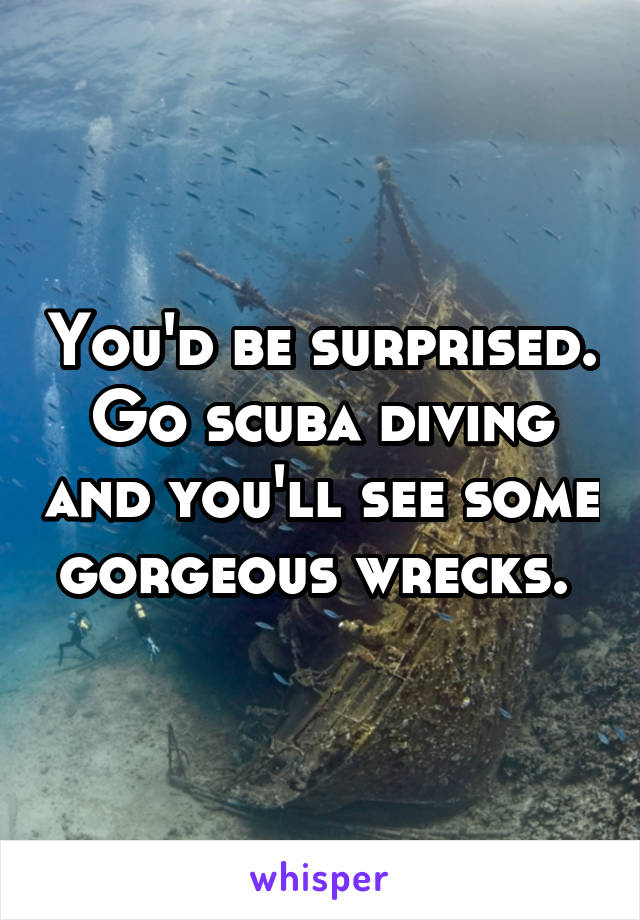 You'd be surprised. Go scuba diving and you'll see some gorgeous wrecks. 