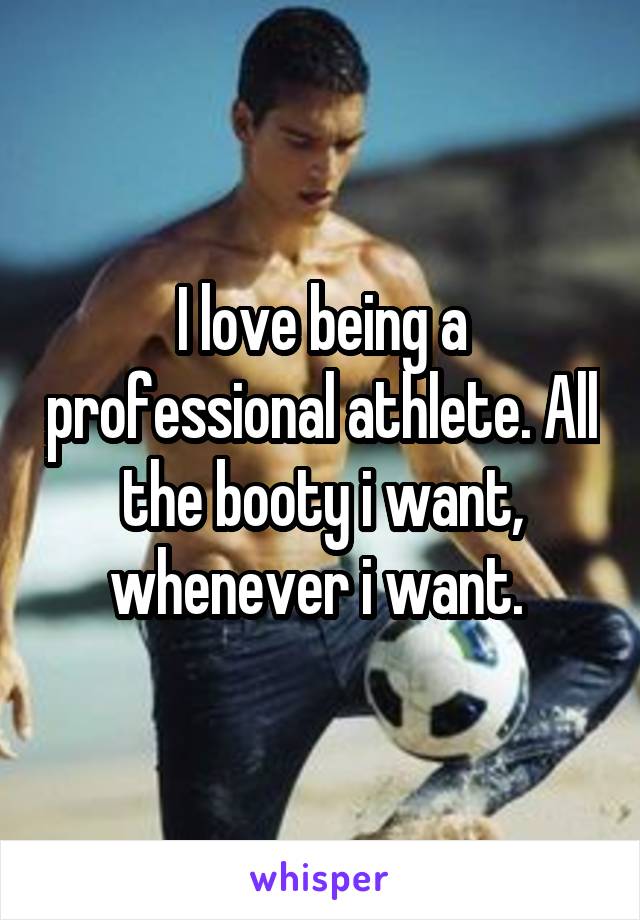 I love being a professional athlete. All the booty i want, whenever i want. 