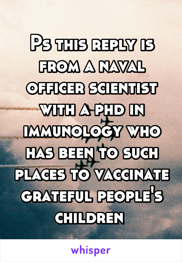 Ps this reply is from a naval officer scientist with a phd in immunology who has been to such places to vaccinate grateful people's children 