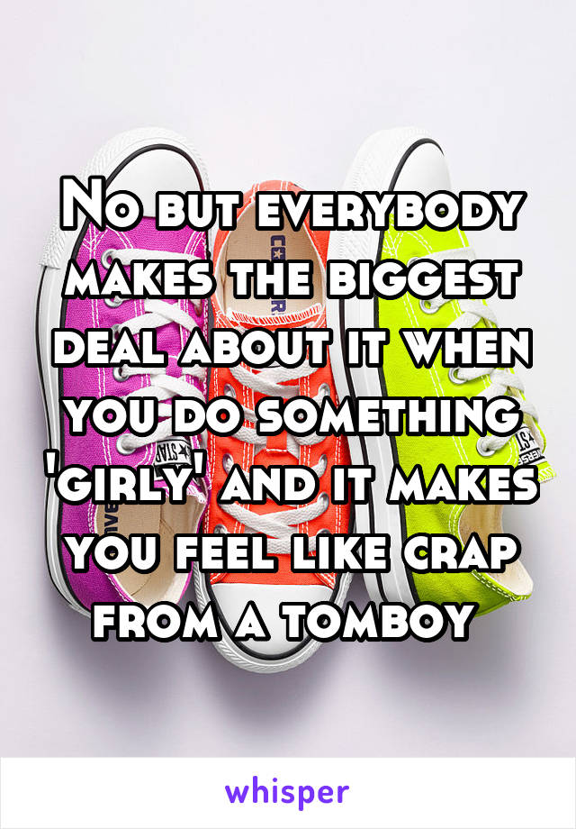 No but everybody makes the biggest deal about it when you do something 'girly' and it makes you feel like crap from a tomboy 