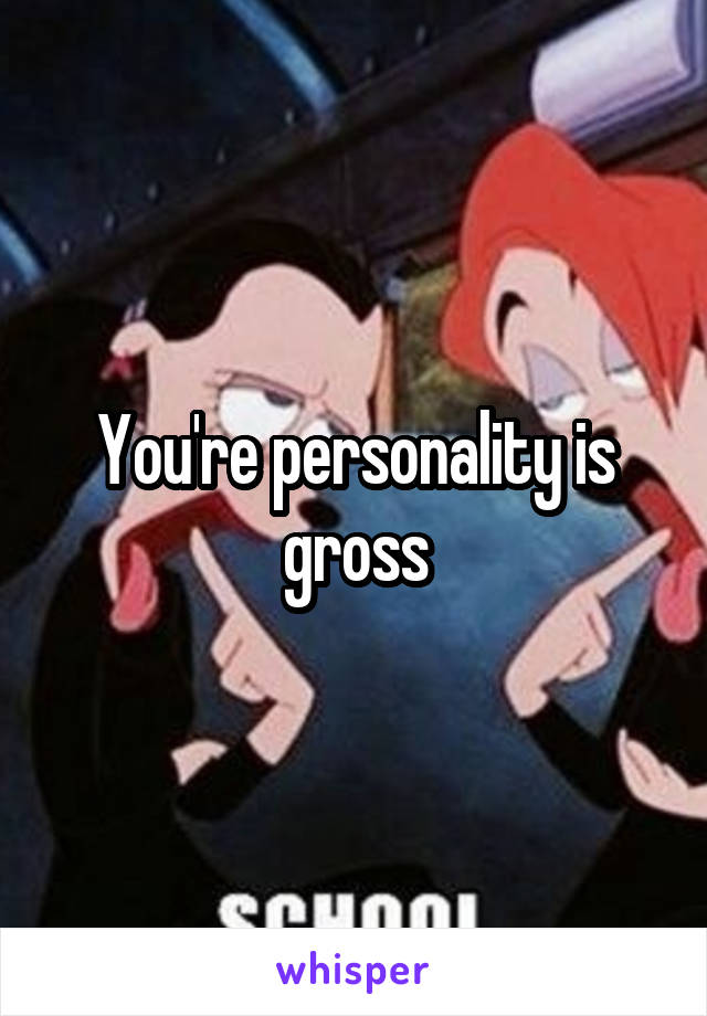 You're personality is gross