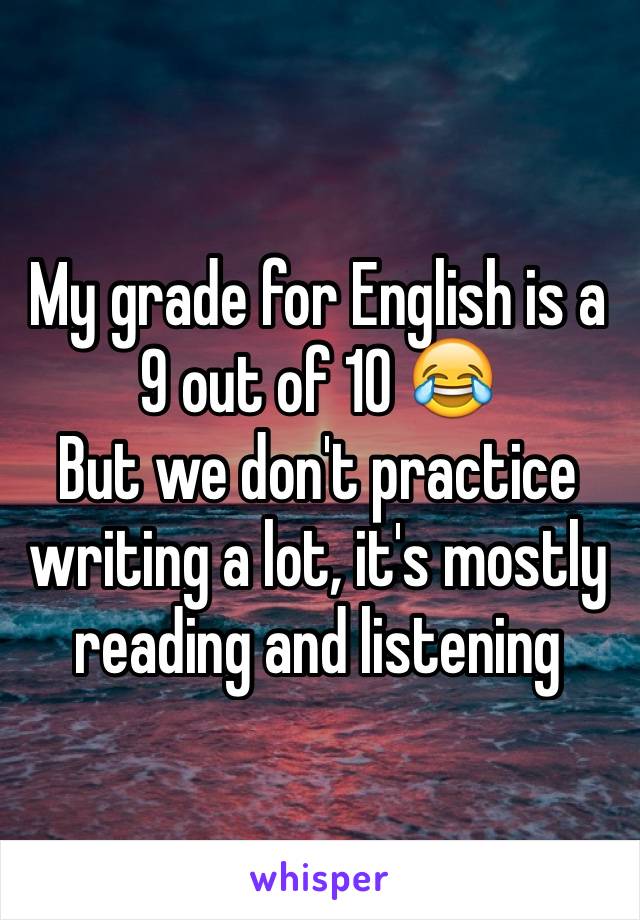 My grade for English is a 9 out of 10 😂
But we don't practice writing a lot, it's mostly reading and listening