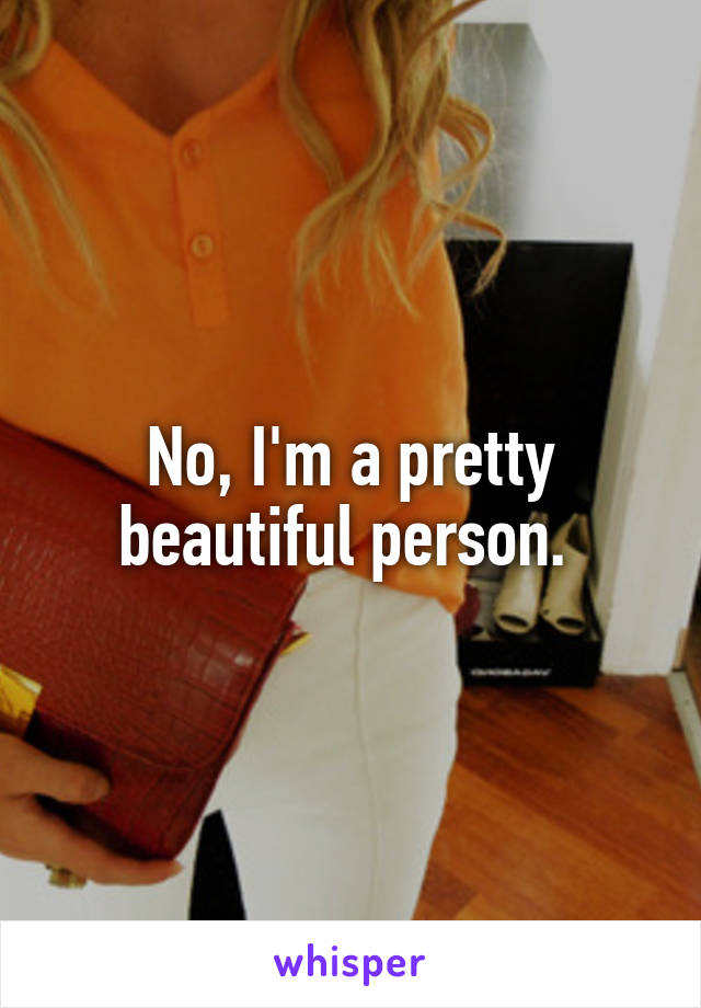 No, I'm a pretty beautiful person. 