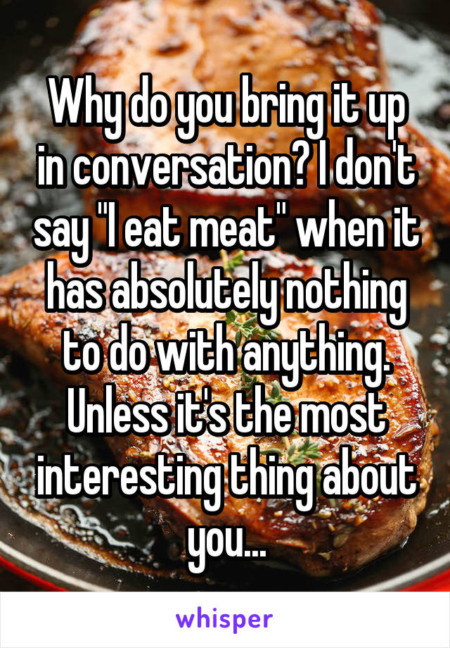 Why do you bring it up in conversation? I don't say "I eat meat" when it has absolutely nothing to do with anything. Unless it's the most interesting thing about you...