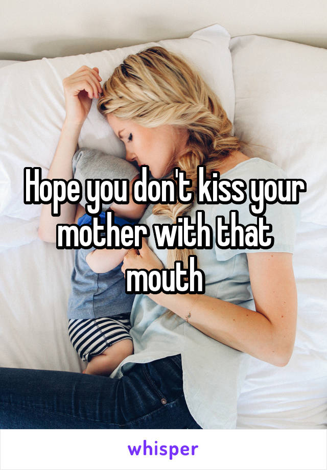 Hope you don't kiss your mother with that mouth