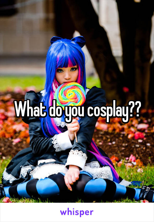 What do you cosplay??