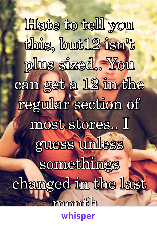 Hate to tell you this, but12 isn't plus sized.. You can get a 12 in the regular section of most stores.. I guess unless somethings changed in the last month..