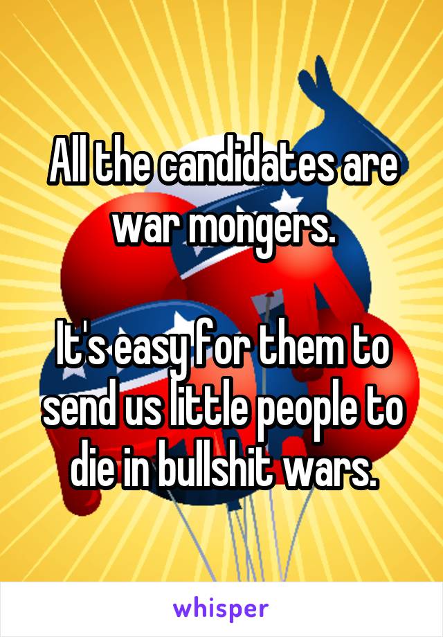 All the candidates are war mongers.

It's easy for them to send us little people to die in bullshit wars.