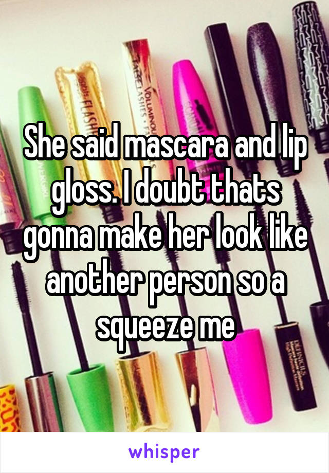 She said mascara and lip gloss. I doubt thats gonna make her look like another person so a squeeze me