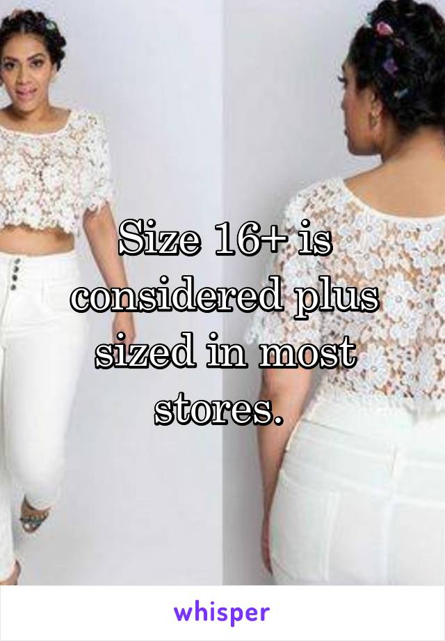 Size 16+ is considered plus sized in most stores. 