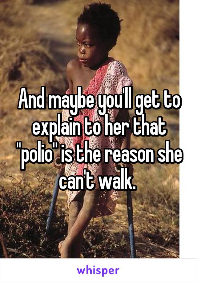 And maybe you'll get to explain to her that "polio" is the reason she can't walk. 