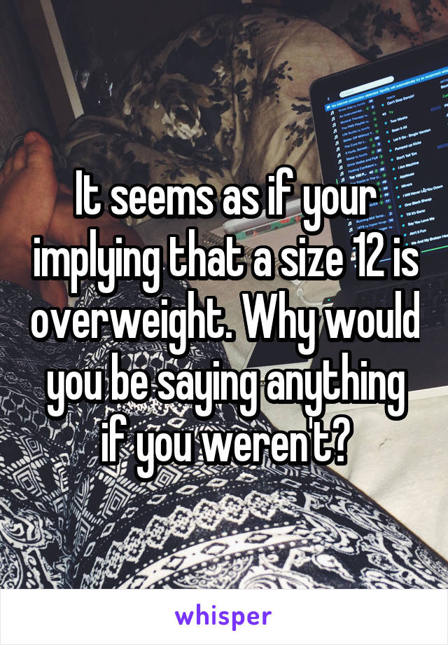 It seems as if your implying that a size 12 is overweight. Why would you be saying anything if you weren't?