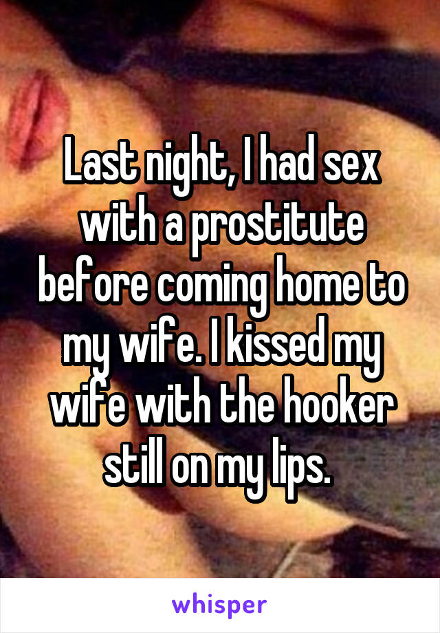 Last night, I had sex with a prostitute before coming home to my wife. I kissed my wife with the hooker still on my lips. 