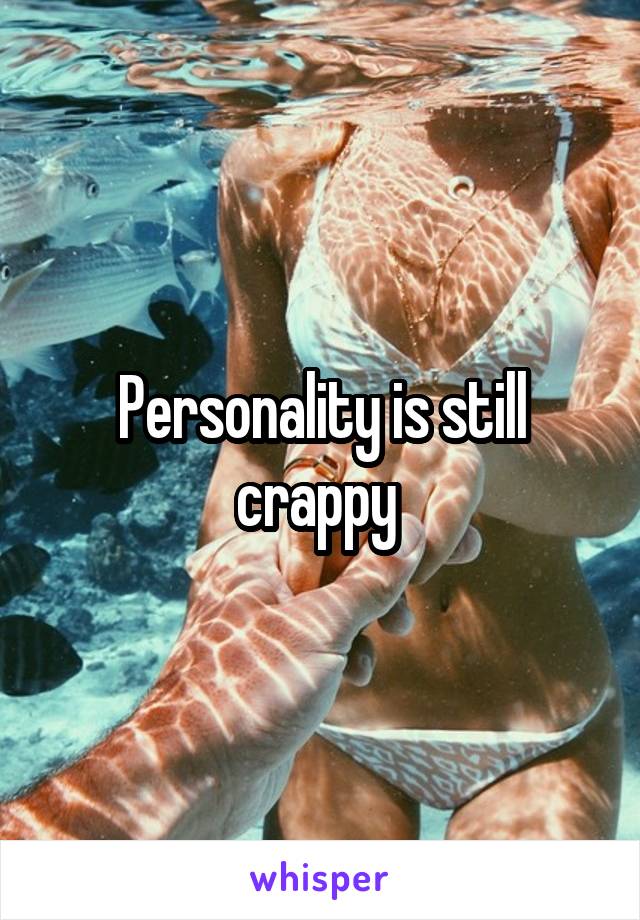 Personality is still crappy 